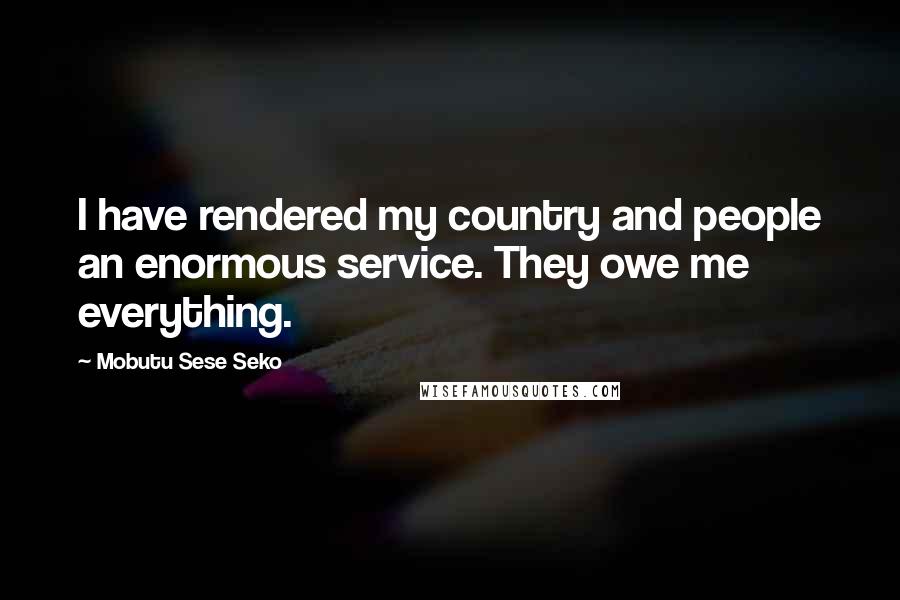 Mobutu Sese Seko Quotes: I have rendered my country and people an enormous service. They owe me everything.
