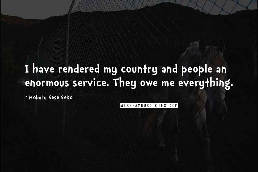 Mobutu Sese Seko Quotes: I have rendered my country and people an enormous service. They owe me everything.