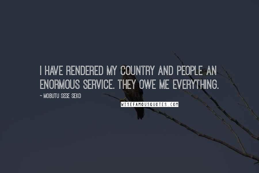 Mobutu Sese Seko Quotes: I have rendered my country and people an enormous service. They owe me everything.