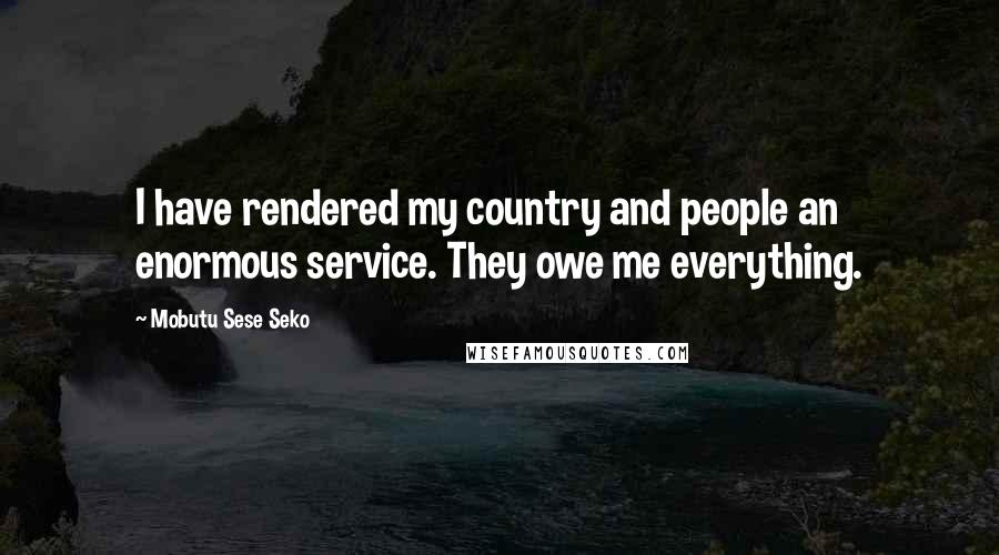 Mobutu Sese Seko Quotes: I have rendered my country and people an enormous service. They owe me everything.