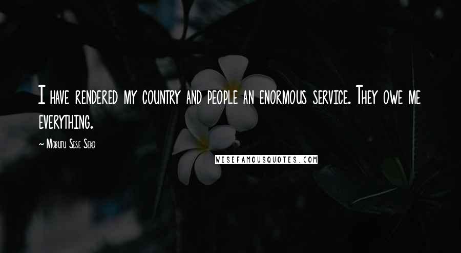 Mobutu Sese Seko Quotes: I have rendered my country and people an enormous service. They owe me everything.