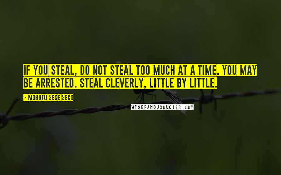 Mobutu Sese Seko Quotes: If you steal, do not steal too much at a time. You may be arrested. Steal cleverly, little by little.