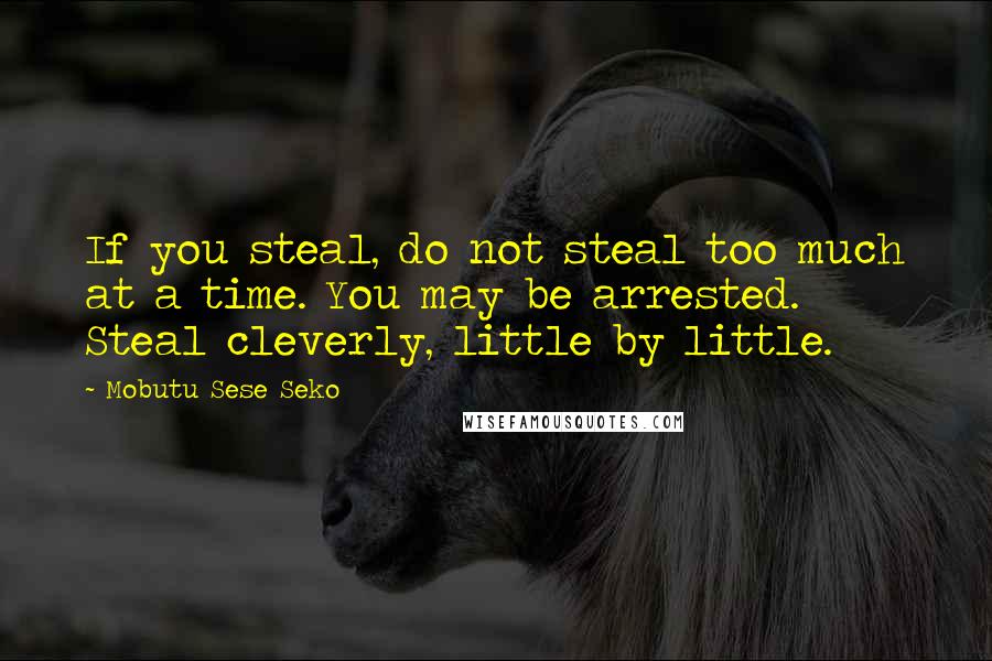 Mobutu Sese Seko Quotes: If you steal, do not steal too much at a time. You may be arrested. Steal cleverly, little by little.