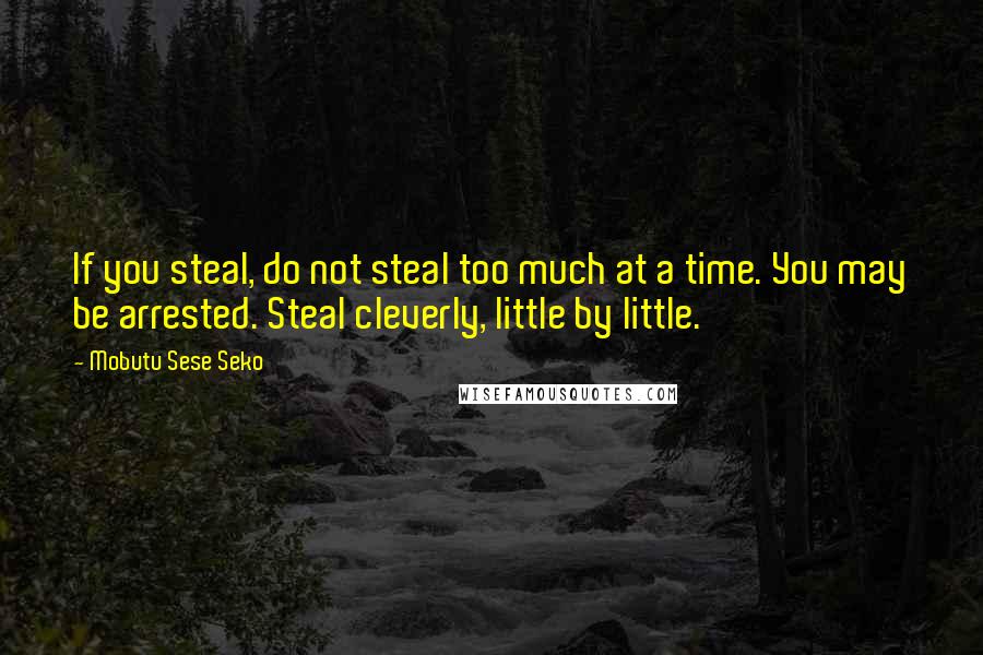 Mobutu Sese Seko Quotes: If you steal, do not steal too much at a time. You may be arrested. Steal cleverly, little by little.