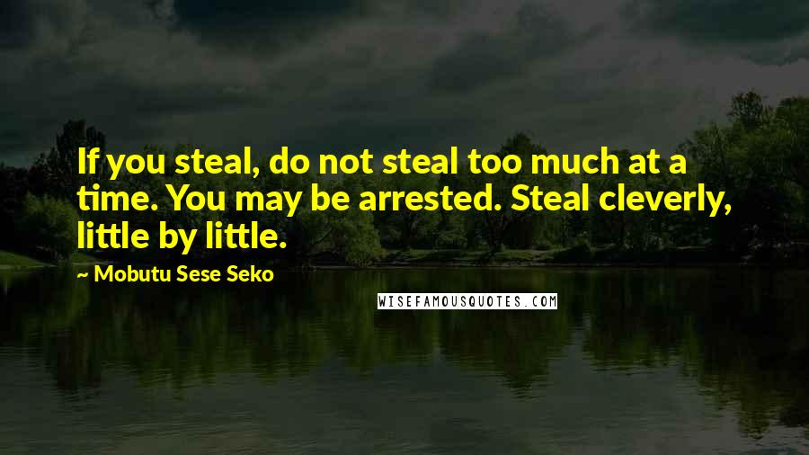 Mobutu Sese Seko Quotes: If you steal, do not steal too much at a time. You may be arrested. Steal cleverly, little by little.