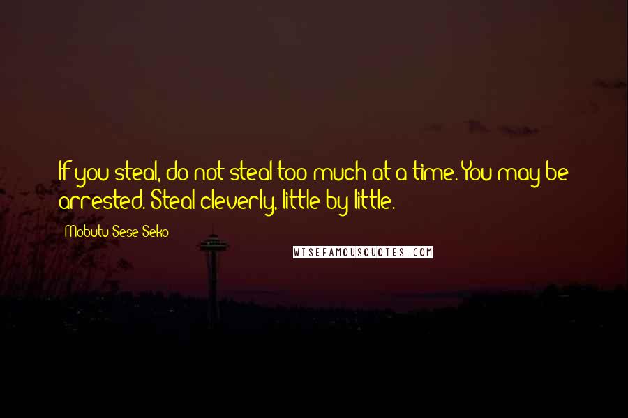 Mobutu Sese Seko Quotes: If you steal, do not steal too much at a time. You may be arrested. Steal cleverly, little by little.