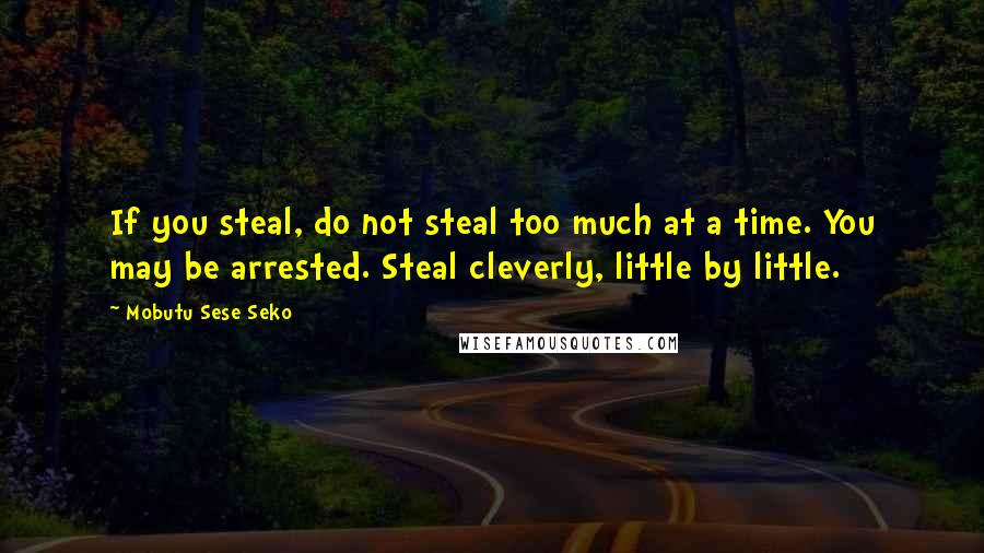 Mobutu Sese Seko Quotes: If you steal, do not steal too much at a time. You may be arrested. Steal cleverly, little by little.