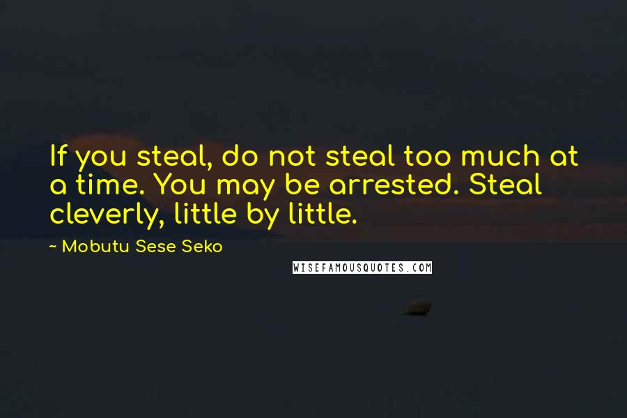 Mobutu Sese Seko Quotes: If you steal, do not steal too much at a time. You may be arrested. Steal cleverly, little by little.