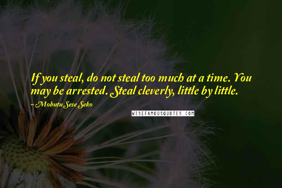 Mobutu Sese Seko Quotes: If you steal, do not steal too much at a time. You may be arrested. Steal cleverly, little by little.