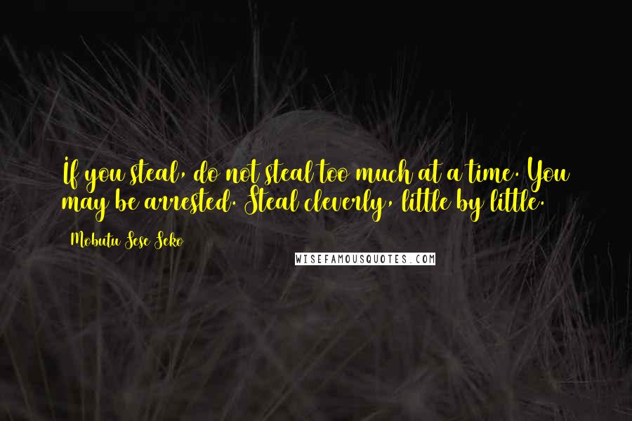 Mobutu Sese Seko Quotes: If you steal, do not steal too much at a time. You may be arrested. Steal cleverly, little by little.