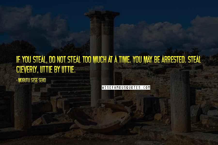 Mobutu Sese Seko Quotes: If you steal, do not steal too much at a time. You may be arrested. Steal cleverly, little by little.