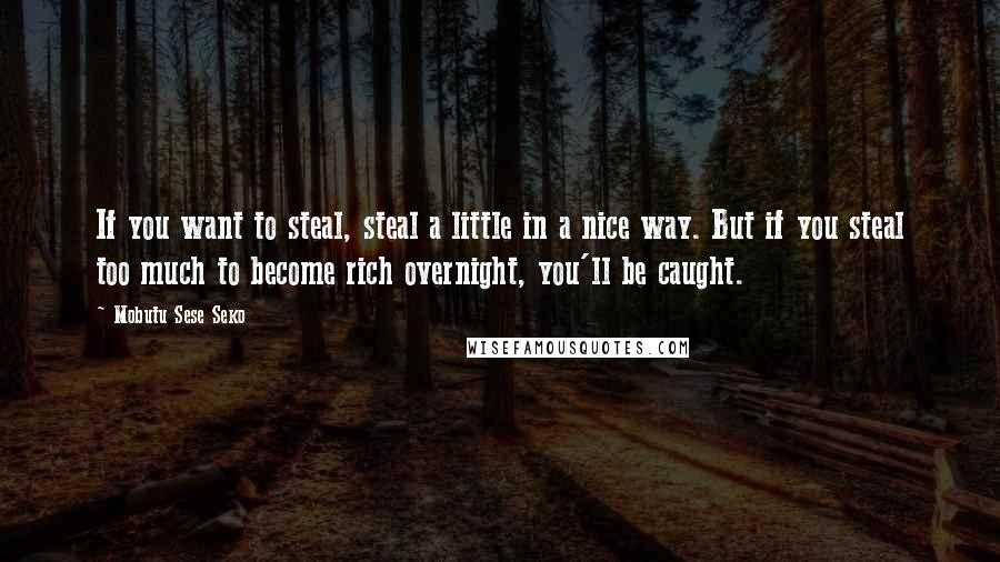 Mobutu Sese Seko Quotes: If you want to steal, steal a little in a nice way. But if you steal too much to become rich overnight, you'll be caught.