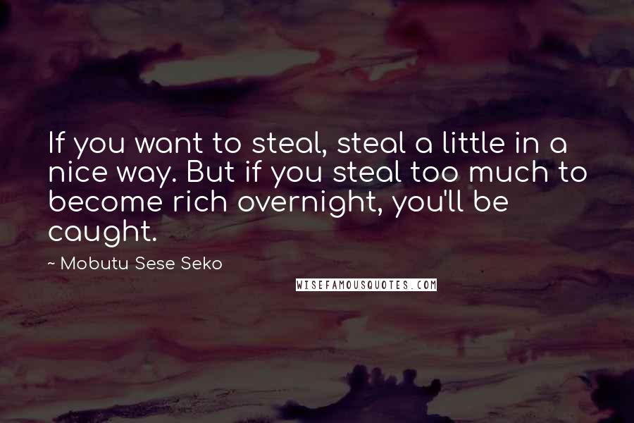 Mobutu Sese Seko Quotes: If you want to steal, steal a little in a nice way. But if you steal too much to become rich overnight, you'll be caught.