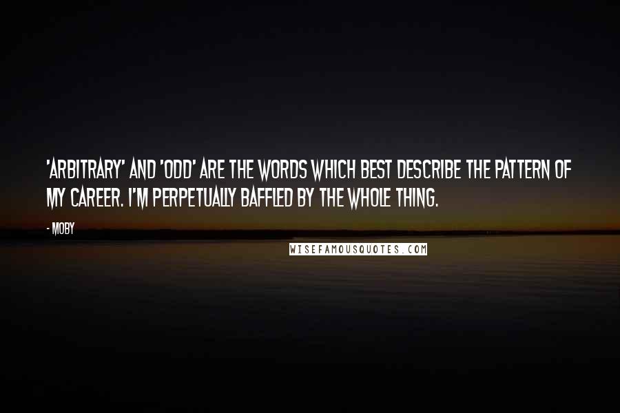 Moby Quotes: 'Arbitrary' and 'odd' are the words which best describe the pattern of my career. I'm perpetually baffled by the whole thing.