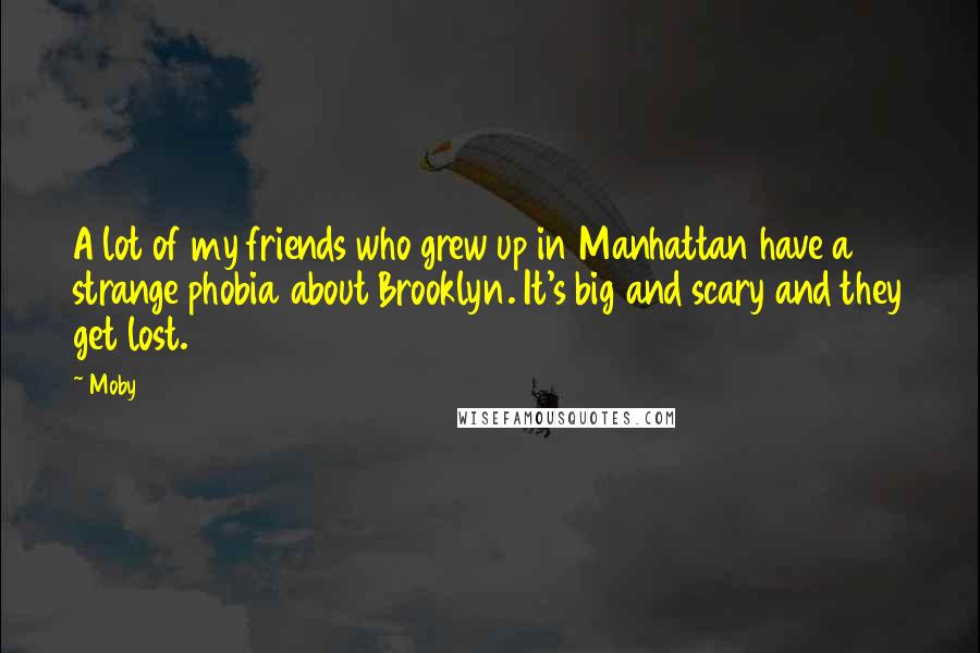 Moby Quotes: A lot of my friends who grew up in Manhattan have a strange phobia about Brooklyn. It's big and scary and they get lost.