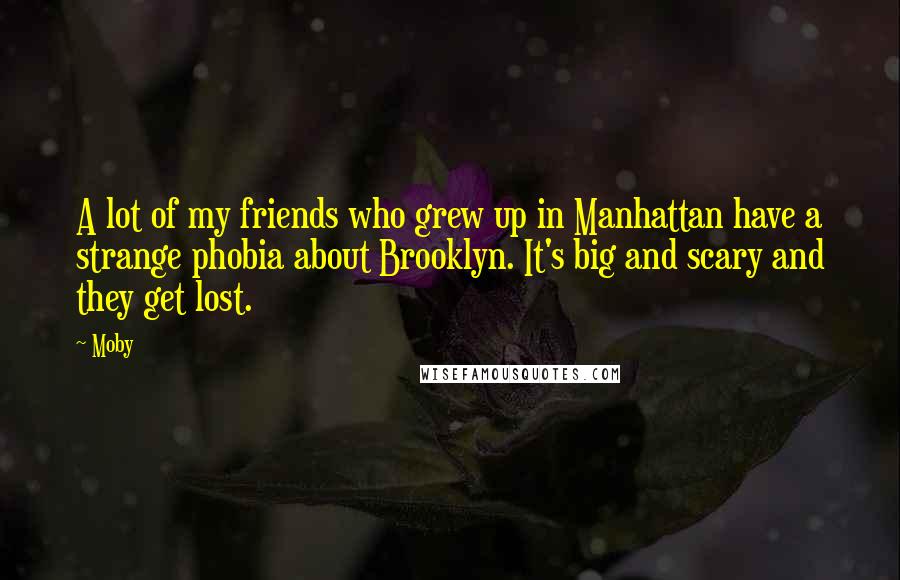Moby Quotes: A lot of my friends who grew up in Manhattan have a strange phobia about Brooklyn. It's big and scary and they get lost.