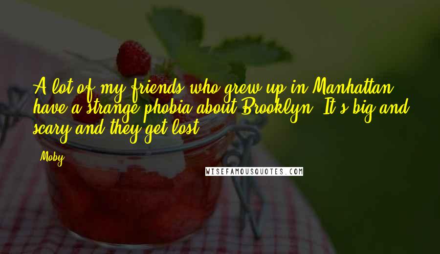 Moby Quotes: A lot of my friends who grew up in Manhattan have a strange phobia about Brooklyn. It's big and scary and they get lost.