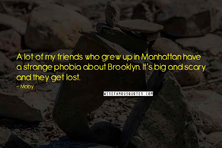 Moby Quotes: A lot of my friends who grew up in Manhattan have a strange phobia about Brooklyn. It's big and scary and they get lost.