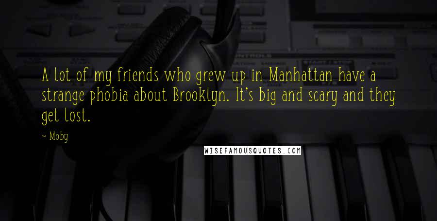 Moby Quotes: A lot of my friends who grew up in Manhattan have a strange phobia about Brooklyn. It's big and scary and they get lost.
