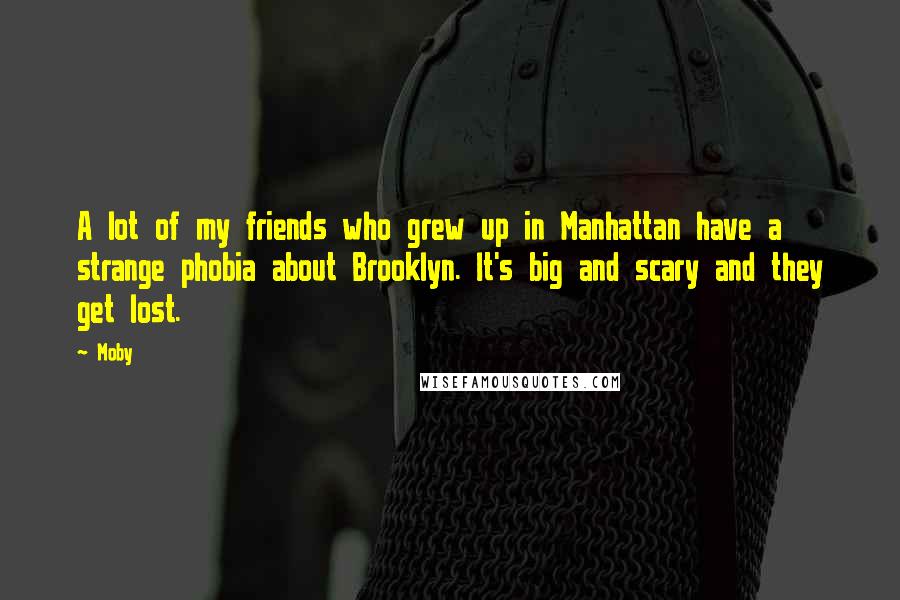 Moby Quotes: A lot of my friends who grew up in Manhattan have a strange phobia about Brooklyn. It's big and scary and they get lost.