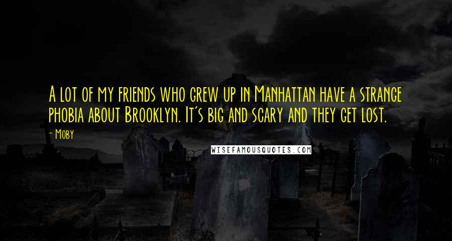 Moby Quotes: A lot of my friends who grew up in Manhattan have a strange phobia about Brooklyn. It's big and scary and they get lost.