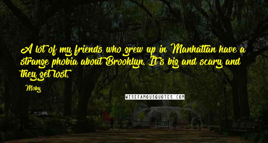 Moby Quotes: A lot of my friends who grew up in Manhattan have a strange phobia about Brooklyn. It's big and scary and they get lost.