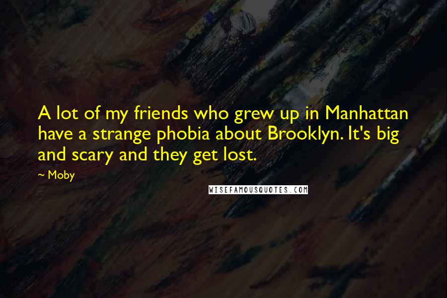 Moby Quotes: A lot of my friends who grew up in Manhattan have a strange phobia about Brooklyn. It's big and scary and they get lost.