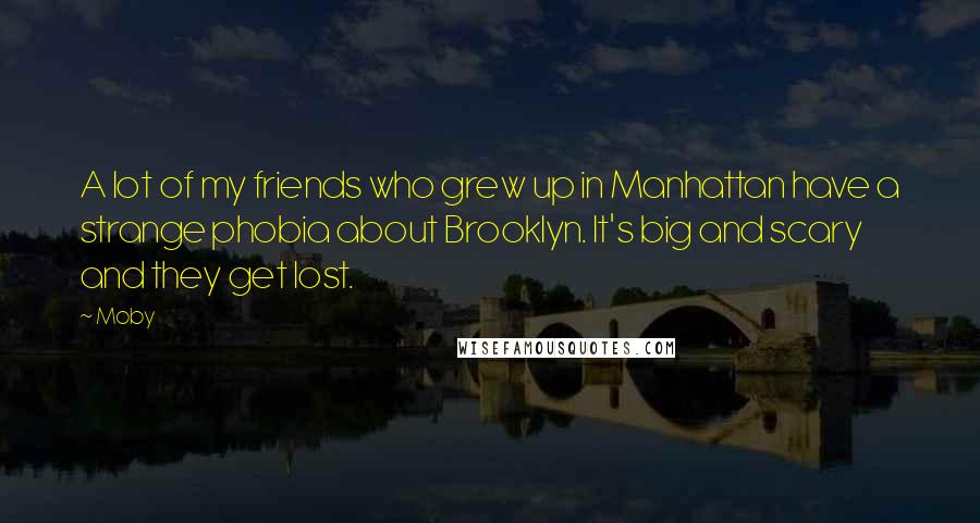 Moby Quotes: A lot of my friends who grew up in Manhattan have a strange phobia about Brooklyn. It's big and scary and they get lost.