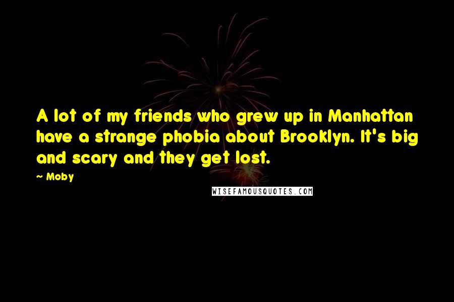 Moby Quotes: A lot of my friends who grew up in Manhattan have a strange phobia about Brooklyn. It's big and scary and they get lost.