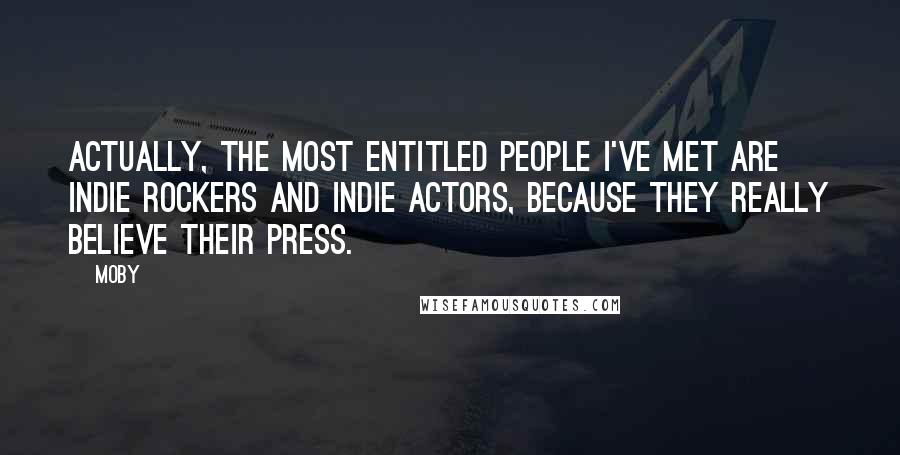 Moby Quotes: Actually, the most entitled people I've met are indie rockers and indie actors, because they really believe their press.