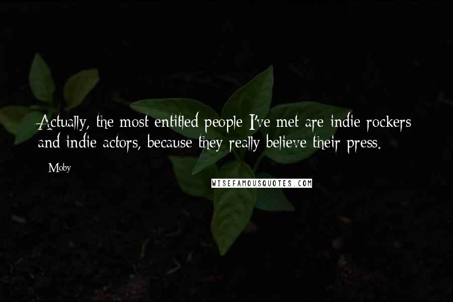 Moby Quotes: Actually, the most entitled people I've met are indie rockers and indie actors, because they really believe their press.