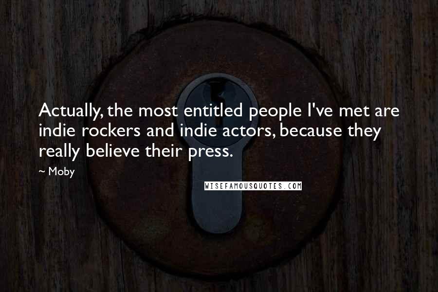 Moby Quotes: Actually, the most entitled people I've met are indie rockers and indie actors, because they really believe their press.