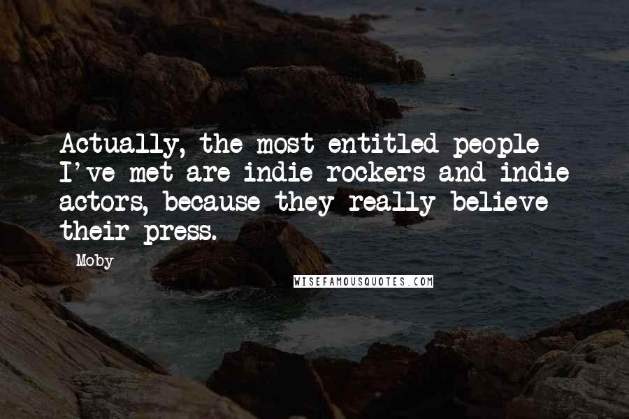 Moby Quotes: Actually, the most entitled people I've met are indie rockers and indie actors, because they really believe their press.