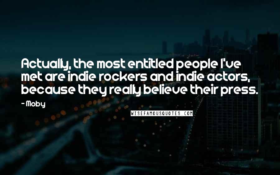 Moby Quotes: Actually, the most entitled people I've met are indie rockers and indie actors, because they really believe their press.