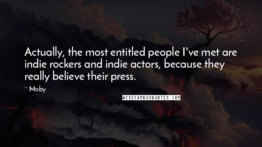 Moby Quotes: Actually, the most entitled people I've met are indie rockers and indie actors, because they really believe their press.