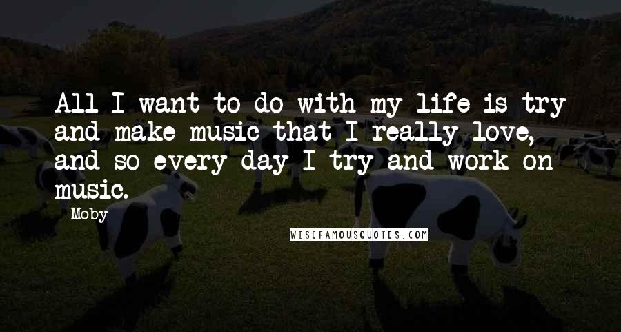 Moby Quotes: All I want to do with my life is try and make music that I really love, and so every day I try and work on music.