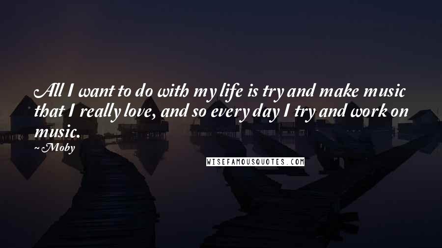 Moby Quotes: All I want to do with my life is try and make music that I really love, and so every day I try and work on music.