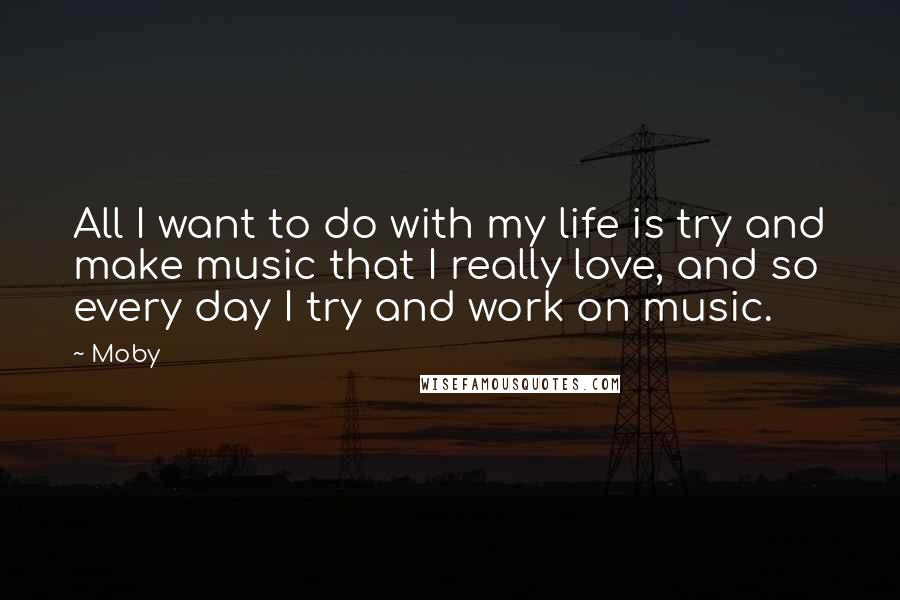 Moby Quotes: All I want to do with my life is try and make music that I really love, and so every day I try and work on music.