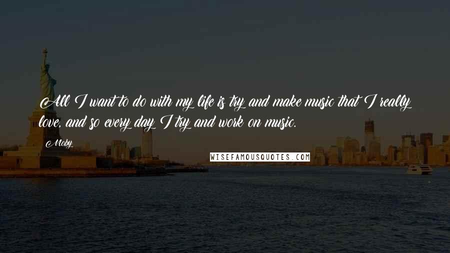 Moby Quotes: All I want to do with my life is try and make music that I really love, and so every day I try and work on music.