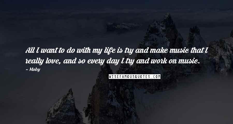 Moby Quotes: All I want to do with my life is try and make music that I really love, and so every day I try and work on music.