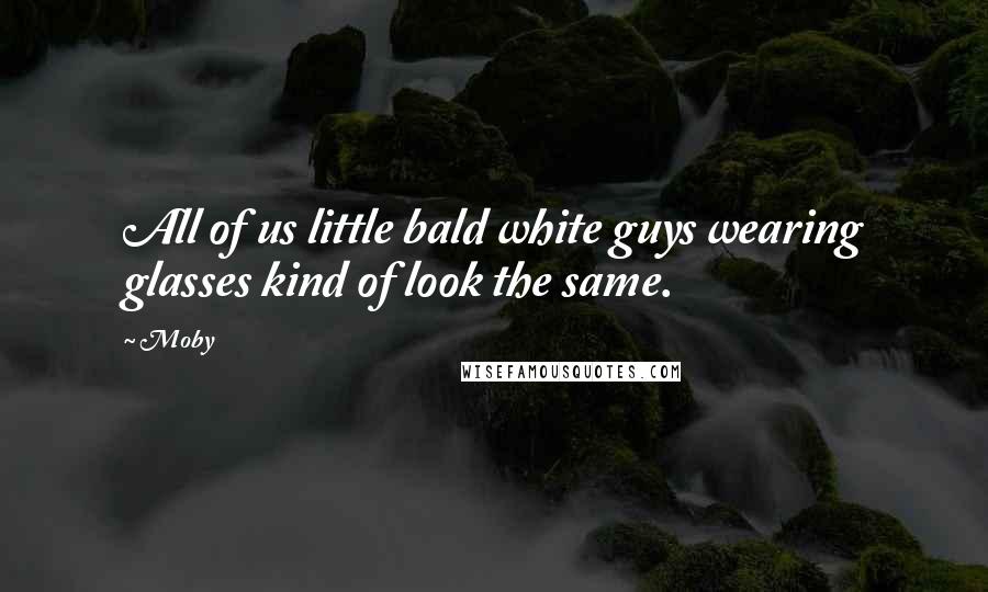 Moby Quotes: All of us little bald white guys wearing glasses kind of look the same.