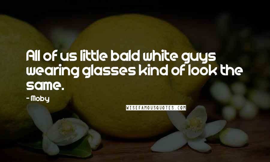 Moby Quotes: All of us little bald white guys wearing glasses kind of look the same.