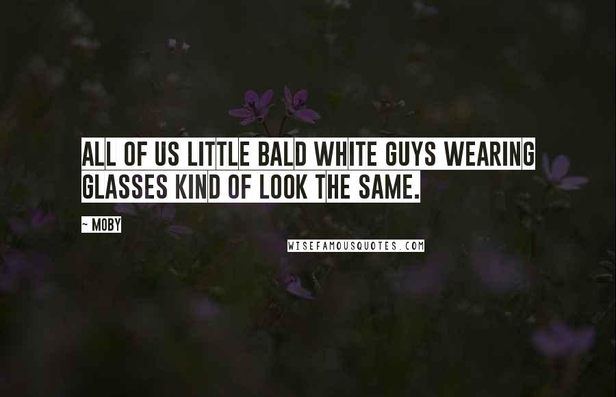 Moby Quotes: All of us little bald white guys wearing glasses kind of look the same.