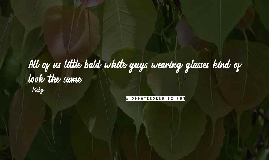 Moby Quotes: All of us little bald white guys wearing glasses kind of look the same.