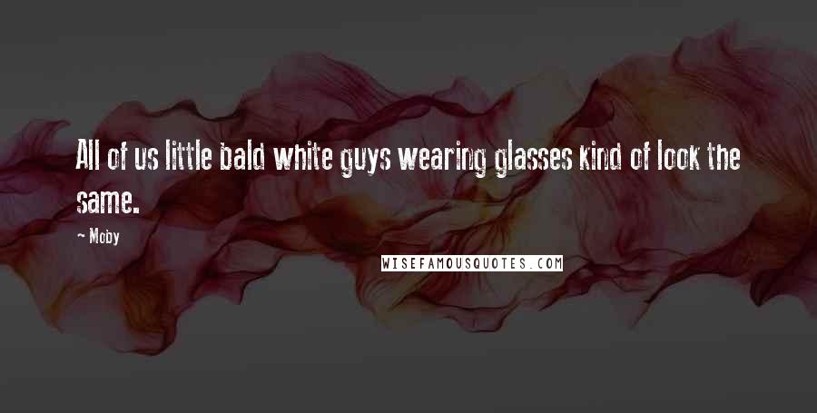 Moby Quotes: All of us little bald white guys wearing glasses kind of look the same.