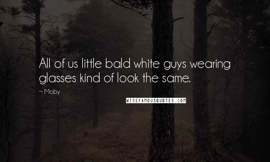 Moby Quotes: All of us little bald white guys wearing glasses kind of look the same.