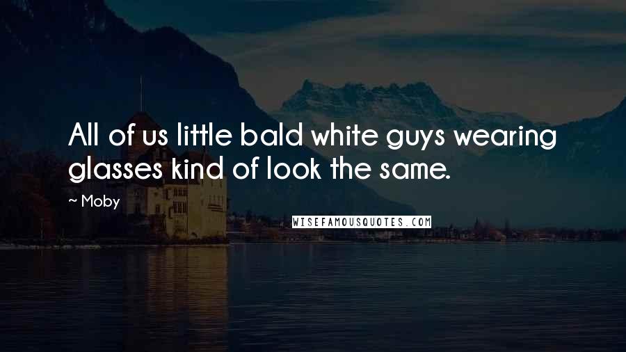 Moby Quotes: All of us little bald white guys wearing glasses kind of look the same.