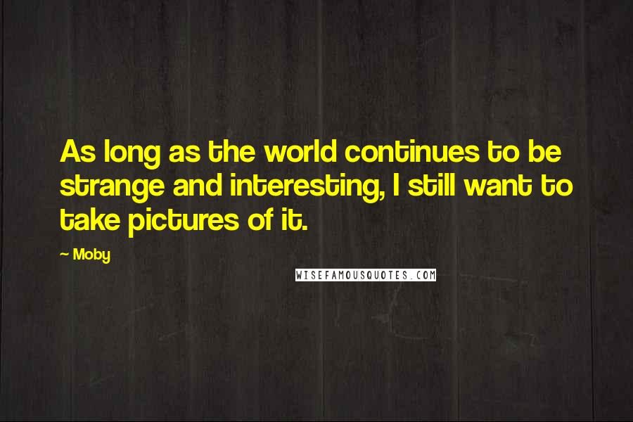 Moby Quotes: As long as the world continues to be strange and interesting, I still want to take pictures of it.