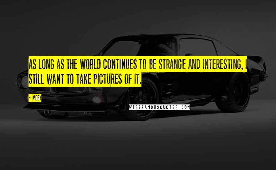 Moby Quotes: As long as the world continues to be strange and interesting, I still want to take pictures of it.