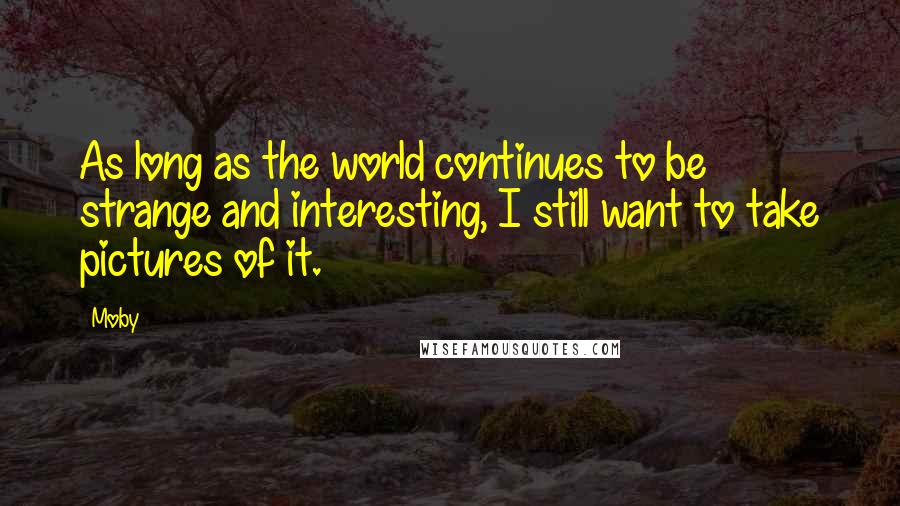 Moby Quotes: As long as the world continues to be strange and interesting, I still want to take pictures of it.